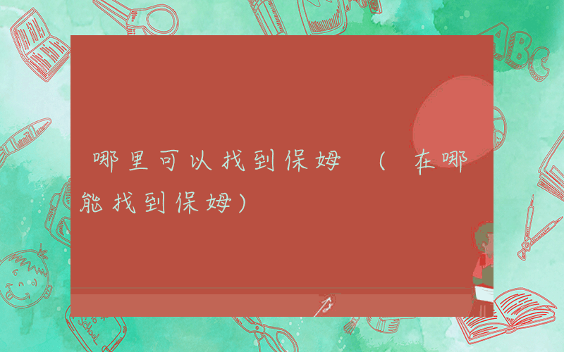哪里可以找到保姆 (在哪能找到保姆)
